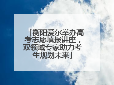 衡阳爱尔举办高考志愿填报讲座，双领域专家助力考生规划未来
