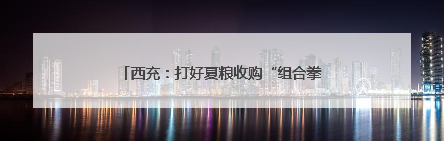 西充：打好夏粮收购“组合拳” 筑牢粮食安全“压舱石”