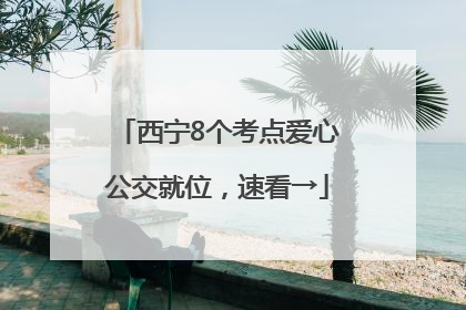 西宁8个考点爱心公交就位，速看→