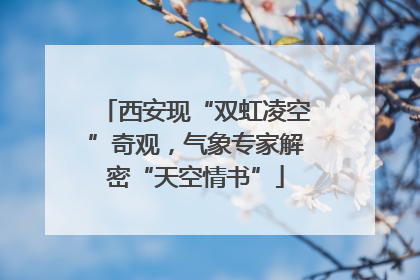 西安现“双虹凌空”奇观，气象专家解密“天空情书”
