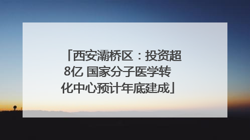 西安灞桥区：投资超8亿 国家分子医学转化中心预计年底建成