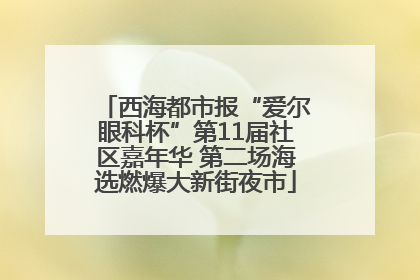 西海都市报“爱尔眼科杯”第11届社区嘉年华 第二场海选燃爆大新街夜市