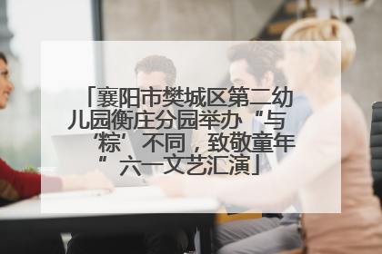 襄阳市樊城区第二幼儿园衡庄分园举办“与‘粽’不同，致敬童年”六一文艺汇演