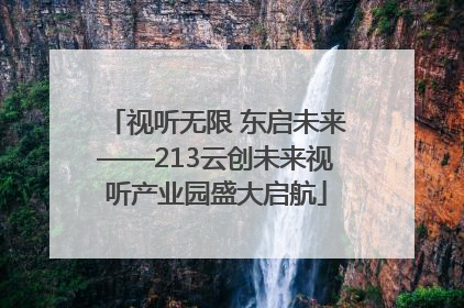 视听无限 东启未来——213云创未来视听产业园盛大启航