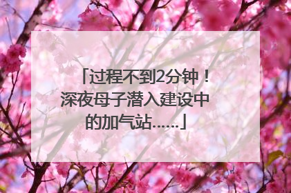 过程不到2分钟！深夜母子潜入建设中的加气站……