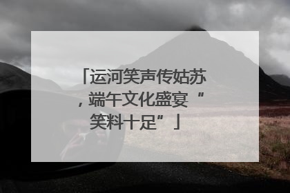 运河笑声传姑苏，端午文化盛宴“笑料十足”