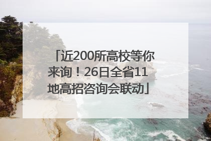 近200所高校等你来询！26日全省11地高招咨询会联动