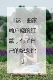 这一曲家喻户晓的红歌，有了自己的纪念馆