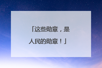 这些勋章，是人民的勋章！