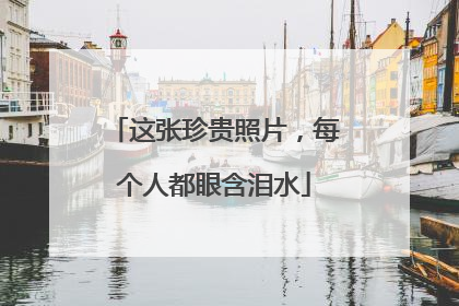 这张珍贵照片，每个人都眼含泪水