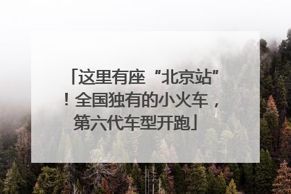 这里有座“北京站”！全国独有的小火车，第六代车型开跑