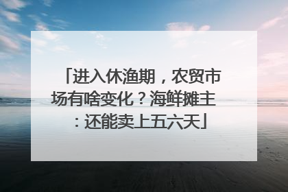 进入休渔期，农贸市场有啥变化？海鲜摊主：还能卖上五六天