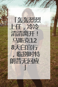轰轰烈烈上任，冷冷清清离开！马斯克128天白宫行，临别时特朗普无回应