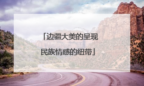 边疆大美的呈现 民族情感的纽带