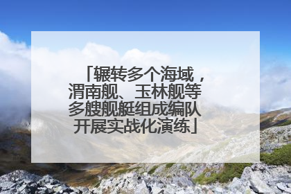 辗转多个海域，渭南舰、玉林舰等多艘舰艇组成编队开展实战化演练