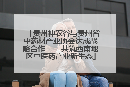 贵州神农谷与贵州省中药材产业协会达成战略合作——共筑西南地区中医药产业新生态