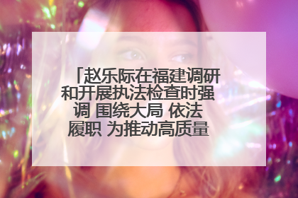 赵乐际在福建调研和开展执法检查时强调 围绕大局 依法履职 为推动高质量发展作出人大贡献