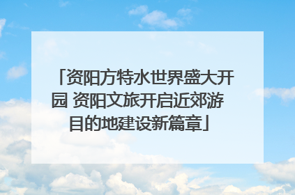 资阳方特水世界盛大开园 资阳文旅开启近郊游目的地建设新篇章