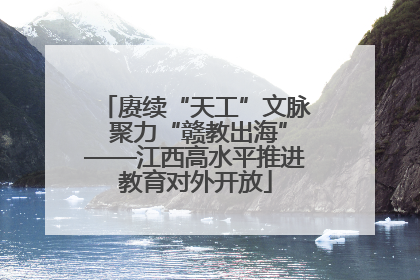 赓续“天工”文脉 聚力“赣教出海”——江西高水平推进教育对外开放