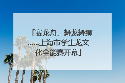赛龙舟、舞龙舞狮……上海市学生龙文化全能赛开幕