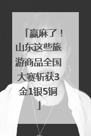赢麻了！山东这些旅游商品全国大赛斩获3金1银5铜