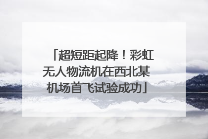 超短距起降！彩虹无人物流机在西北某机场首飞试验成功