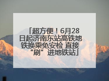 超方便！6月28日起济南东站高铁地铁换乘免安检 直接“刷”进地铁站