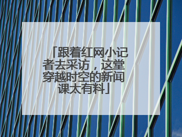 跟着红网小记者去采访，这堂穿越时空的新闻课太有料