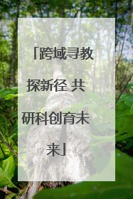 跨域寻教探新径 共研科创育未来