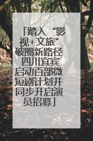 踏入“影视+文旅”破圈新路径 四川宜宾启动百部微短剧计划并同步开启演员招募