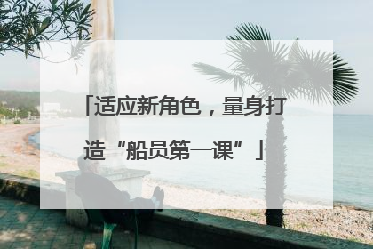 适应新角色，量身打造“船员第一课”
