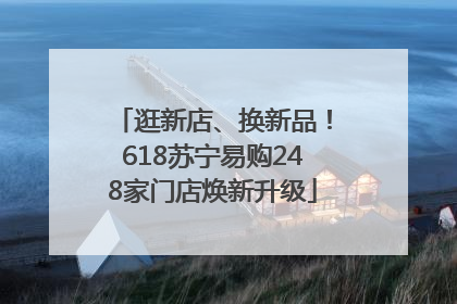 逛新店、换新品！618苏宁易购248家门店焕新升级
