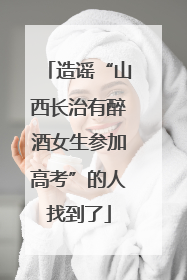 造谣“山西长治有醉酒女生参加高考”的人找到了