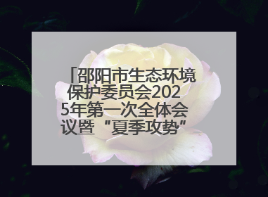 邵阳市生态环境保护委员会2025年第一次全体会议暨“夏季攻势”动员部署会召开