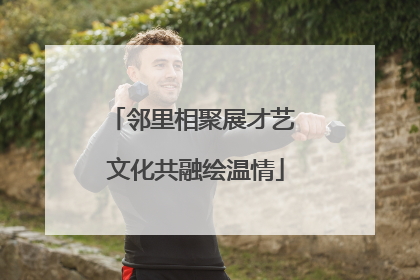 邻里相聚展才艺 文化共融绘温情