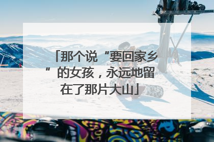 那个说“要回家乡”的女孩，永远地留在了那片大山