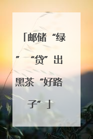 邮储“绿”“贷”出黑茶“好路子”