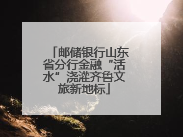 邮储银行山东省分行金融“活水”浇灌齐鲁文旅新地标