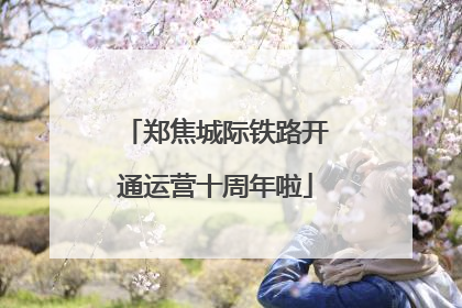 郑焦城际铁路开通运营十周年啦