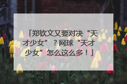 郑钦文又要对决“天才少女”？网球“天才少女”怎么这么多！