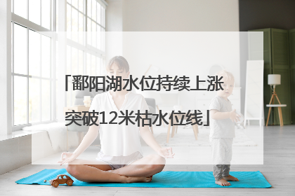 鄱阳湖水位持续上涨 突破12米枯水位线