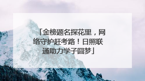 金榜题名探花里，网络守护赶考路！日照联通助力学子圆梦