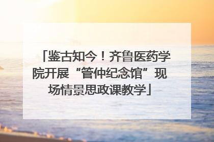 鉴古知今！齐鲁医药学院开展“管仲纪念馆”现场情景思政课教学
