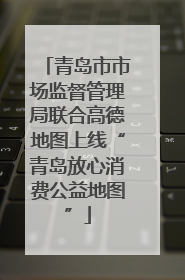 青岛市市场监督管理局联合高德地图上线“青岛放心消费公益地图”