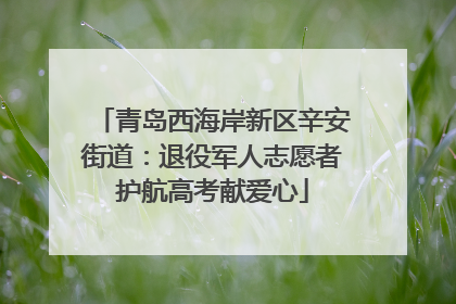 青岛西海岸新区辛安街道：退役军人志愿者护航高考献爱心