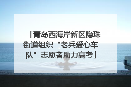 青岛西海岸新区隐珠街道组织“老兵爱心车队”志愿者助力高考