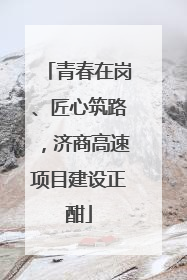青春在岗、匠心筑路，济商高速项目建设正酣