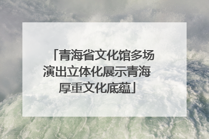 青海省文化馆多场演出立体化展示青海厚重文化底蕴