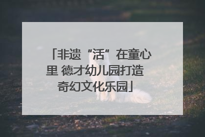 非遗“活”在童心里 德才幼儿园打造奇幻文化乐园