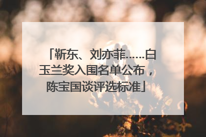 靳东、刘亦菲……白玉兰奖入围名单公布，陈宝国谈评选标准
